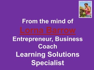 From the mind of

Lorna Barrow
Entrepreneur, Business
Coach

Learning Solutions
Specialist

 