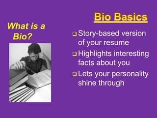 What is a
Bio?

 Story-based

version
of your resume
 Highlights interesting
facts about you
 Lets your personality
shine through

 