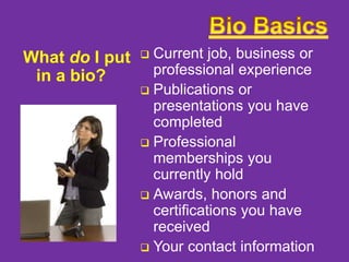 What do I put
in a bio?

Current job, business or
professional experience
 Publications or
presentations you have
completed
 Professional
memberships you
currently hold
 Awards, honors and
certifications you have
received
 Your contact information


 