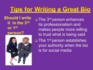 Should I write
it in the 3rd
or 1st
person?

The 3rd person enhances
its professionalism and
makes people more willing
to trust what is being said
 The 1st person establishes
your authority when the bio
is for social media


 