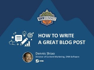 HOW TO WRITE
A GREAT BLOG POST
Dennis Shiao
Director of Content Marketing, DNN Software
 