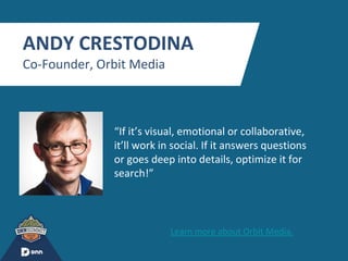 “
ANDY CRESTODINA
Co-Founder, Orbit Media
“If it’s visual, emotional or collaborative,
it’ll work in social. If it answers questions
or goes deep into details, optimize it for
search!”
Learn more about Orbit Media.
 