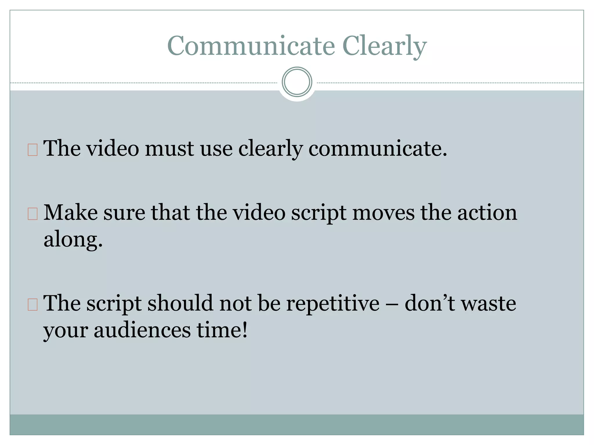 Communicate Clearly
The video must use clearly communicate.
Make sure that the video script moves the action
along.
The script should not be repetitive – don’t waste
your audiences time!
 