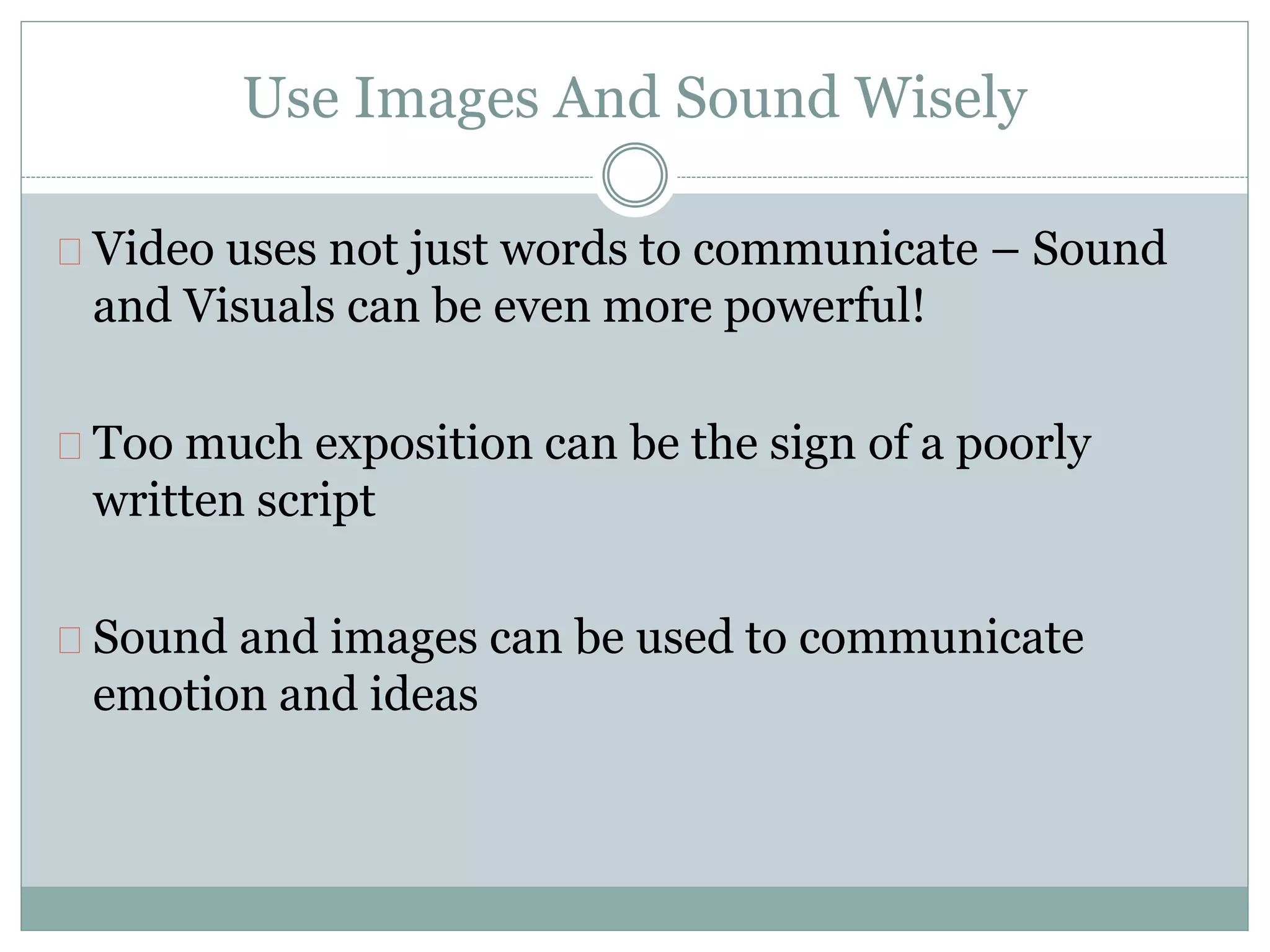 Use Images And Sound Wisely
Video uses not just words to communicate – Sound
and Visuals can be even more powerful!
Too much exposition can be the sign of a poorly
written script
Sound and images can be used to communicate
emotion and ideas
 