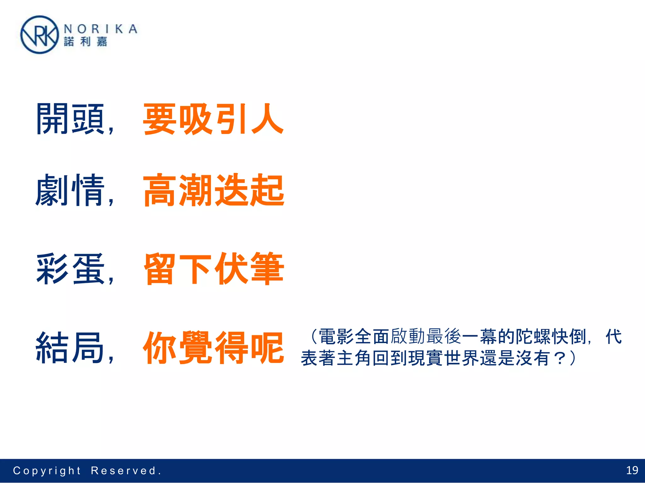 19C o p y r i g h t R e s e r v e d .
開頭，要吸引人
劇情，高潮迭起
結局，你覺得呢
彩蛋，留下伏筆
（電影全面啟動最後一幕的陀螺快倒，代
表著主角回到現實世界還是沒有？）
 