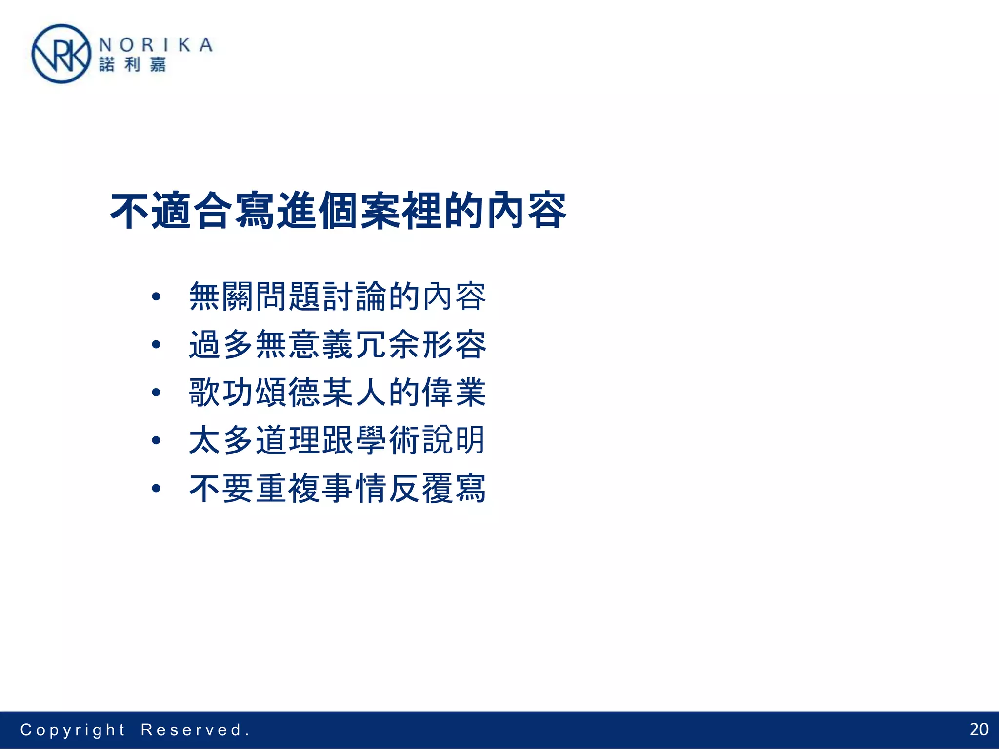 20C o p y r i g h t R e s e r v e d .
不適合寫進個案裡的內容
• 無關問題討論的內容
• 過多無意義冗余形容
• 歌功頌德某人的偉業
• 太多道理跟學術說明
• 不要重複事情反覆寫
 