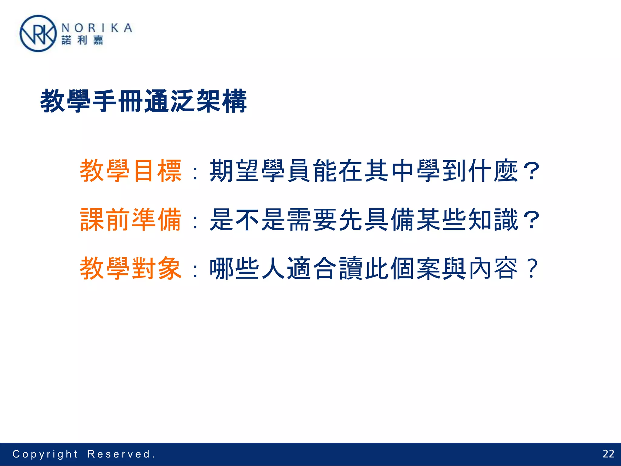 22C o p y r i g h t R e s e r v e d .
教學手冊通泛架構
教學目標：期望學員能在其中學到什麼？
課前準備：是不是需要先具備某些知識？
教學對象：哪些人適合讀此個案與內容？
 