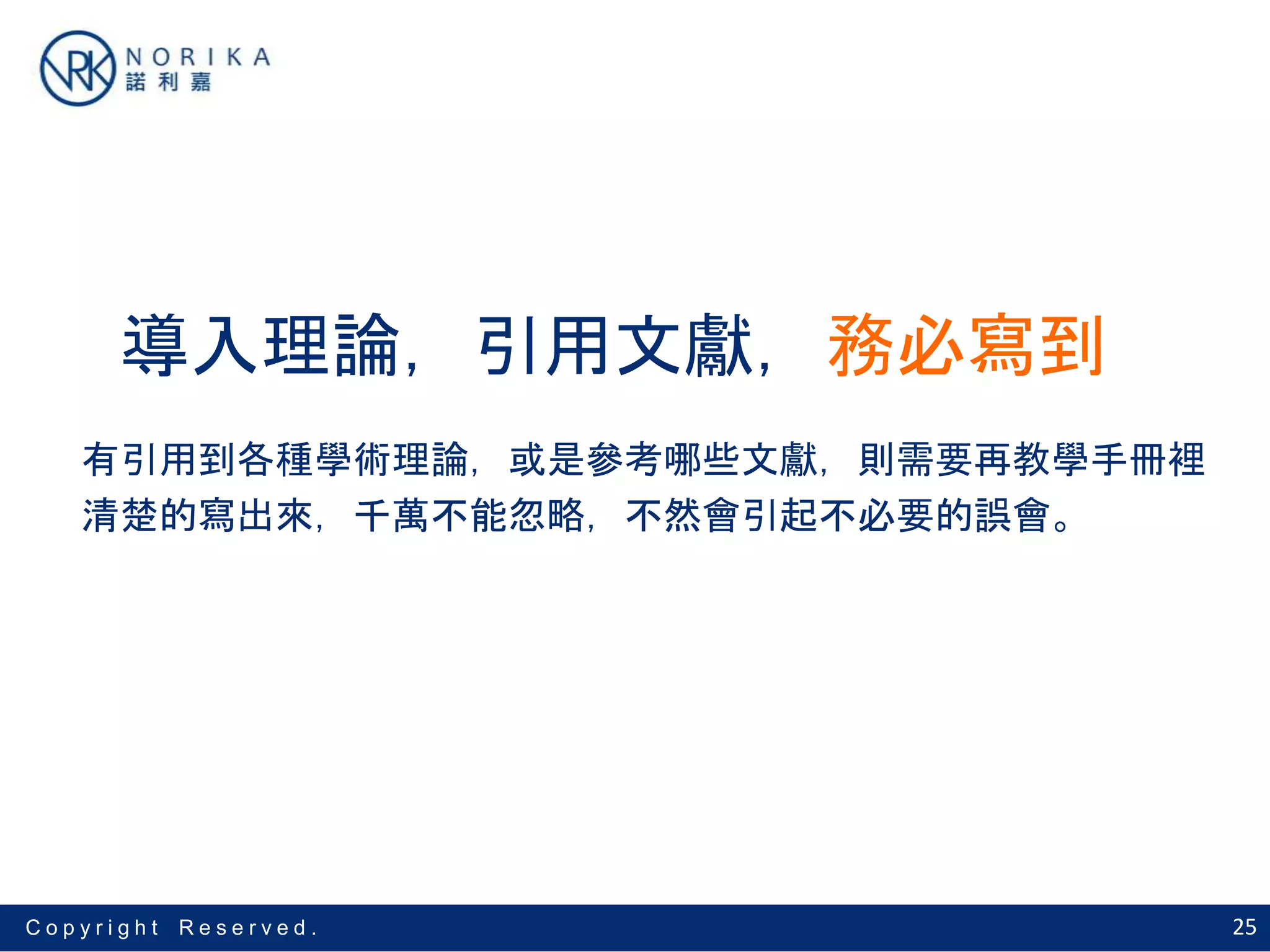 25C o p y r i g h t R e s e r v e d .
導入理論，引用文獻，務必寫到
有引用到各種學術理論，或是參考哪些文獻，則需要再教學手冊裡
清楚的寫出來，千萬不能忽略，不然會引起不必要的誤會。
 