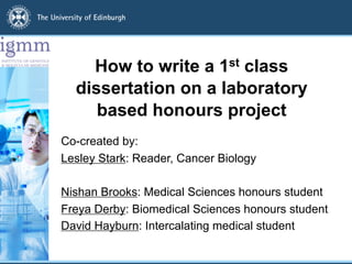 How to write a 1st class
dissertation on a laboratory
based honours project
Co-created by:
Lesley Stark: Reader, Cancer Biology
Nishan Brooks: Medical Sciences honours student
Freya Derby: Biomedical Sciences honours student
David Hayburn: Intercalating medical student
 