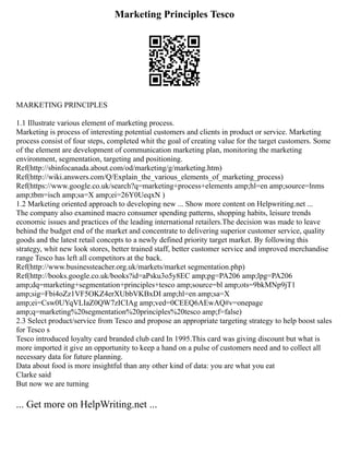Marketing Principles Tesco
MARKETING PRINCIPLES
1.1 Illustrate various element of marketing process.
Marketing is process of interesting potential customers and clients in product or service. Marketing
process consist of four steps, completed whit the goal of creating value for the target customers. Some
of the element are development of communication marketing plan, monitoring the marketing
environment, segmentation, targeting and positioning.
Ref(http://sbinfocanada.about.com/od/marketing/g/marketing.htm)
Ref(http://wiki.answers.com/Q/Explain_the_various_elements_of_marketing_process)
Ref(https://www.google.co.uk/search?q=marketing+process+elements amp;hl=en amp;source=lnms
amp;tbm=isch amp;sa=X amp;ei=26Y0UeqxN )
1.2 Marketing oriented approach to developing new ... Show more content on Helpwriting.net ...
The company also examined macro consumer spending patterns, shopping habits, leisure trends
economic issues and practices of the leading international retailers.The decision was made to leave
behind the budget end of the market and concentrate to delivering superior customer service, quality
goods and the latest retail concepts to a newly defined priority target market. By following this
strategy, whit new look stores, better trained staff, better customer service and improved merchandise
range Tesco has left all competitors at the back.
Ref(http://www.businessteacher.org.uk/markets/market segmentation.php)
Ref(http://books.google.co.uk/books?id=aPsku3o5y8EC amp;pg=PA206 amp;lpg=PA206
amp;dq=marketing+segmentation+principles+tesco amp;source=bl amp;ots=9bkMNp9jT1
amp;sig=Fbi4oZz1VF5OKZ4erXUbbVKBxDI amp;hl=en amp;sa=X
amp;ei=Csw0UYqVLIaZ0QW7zICIAg amp;ved=0CEEQ6AEwAQ#v=onepage
amp;q=marketing%20segmentation%20principles%20tesco amp;f=false)
2.3 Select product/service from Tesco and propose an appropriate targeting strategy to help boost sales
for Tesco s
Tesco introduced loyalty card branded club card In 1995.This card was giving discount but what is
more imported it give an opportunity to keep a hand on a pulse of customers need and to collect all
necessary data for future planning.
Data about food is more insightful than any other kind of data: you are what you eat
Clarke said
But now we are turning
... Get more on HelpWriting.net ...
 
