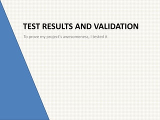 TEST RESULTS AND VALIDATION
To prove my project’s awesomeness, I tested it
 