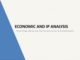 ECONOMIC AND IP ANALYSIS
These things add up, but who can put a price on Awesomeness?
 