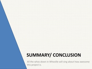 SUMMARY/ CONCLUSION
All the whos down in Whoville will sing about how awesome
this project is.
 
