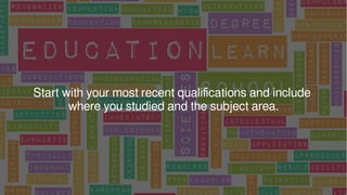 Start with your most recent qualifications and include
where you studied and the subject area.
 