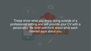 These show what you enjoy doing outside of a
professional setting and will provide your CV with a
personality. Be brief and think about what each
interest says about you.
 