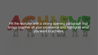 Hit the recruiter with a strong opening paragraph that
brings together all your experience and highlights what
you want to achieve.
 