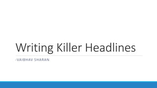 Writing Killer Headlines
-VAIBHAV SHARAN
 