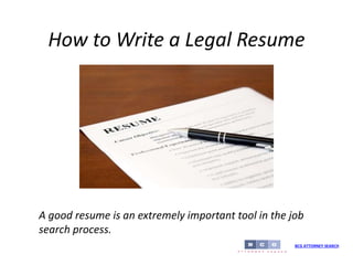 How to Write a Legal Resume
BCG ATTORNEY SEARCH
A good resume is an extremely important tool in the job
search process.
 