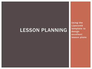 Using the
                  Lipscomb

LESSON PLANNING   template to
                  design
                  excellent
                  lesson plans
 