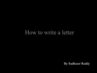 How to write a letter
By Sudheeer Reddy
 