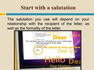 Start with a salutation
The salutation you use will depend on your
relationship with the recipient of the letter, as
well as the formality of the letter.
 