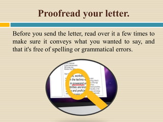 Proofread your letter.
Before you send the letter, read over it a few times to
make sure it conveys what you wanted to say, and
that it's free of spelling or grammatical errors.
 