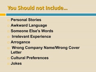 You Should not Include…
 Personal Stories
 Awkward Language
 Someone Else's Words
 Irrelevant Experience
 Arrogance
 Wrong Company Name/Wrong Cover
Letter
 Cultural Preferences
 Jokes
 