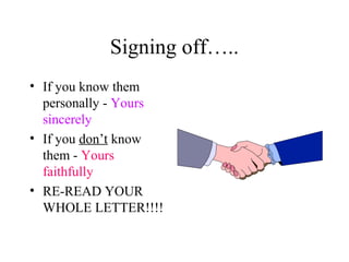 Signing off…..
• If you know them
  personally - Yours
  sincerely
• If you don’t know
  them - Yours
  faithfully
• RE-READ YOUR
  WHOLE LETTER!!!!
 