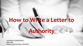 How to Write a Letter to
Authority
SUDARSAN SUBRAMANIAN
MBA-ABM
KERALA AGRICULTURAL UNIVERSITY
 