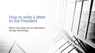 Share your ideas for an alternative
energy technology.
How to write a letter
to the President
 