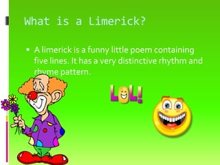 What is a Limerick?A limerick is a funny little poem containing five lines. It has a very distinctive rhythm and rhyme pattern.