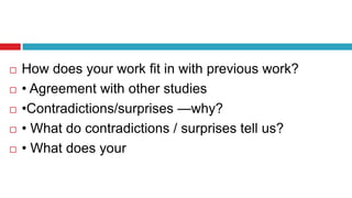  How does your work fit in with previous work?
 • Agreement with other studies
 •Contradictions/surprises —why?
 • What do contradictions / surprises tell us?
 • What does your
 