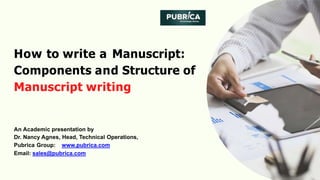 How to write a Manuscript:
Components and Structure of
Manuscript writing
An Academic presentation by
Dr. Nancy Agnes, Head, Technical Operations,
Pubrica Group: www.pubrica.com
Email: sales@pubrica.com
 