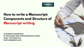 How to write a Manuscript:
Components and Structure of
Manuscript writing
An Academic presentation by
Dr. Nancy Agnes, Head, Technical Operations, Pubrica
Group:  www.pubrica.com
Email: sales@pubrica.com
 