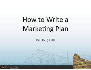 How	
  to	
  Write	
  a	
  
Marke-ng	
  Plan
By Doug Fish

 