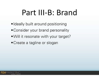 Part	
  III-­‐B:	
  Brand	
  
• Ideally built around positioning
• Consider your brand personality
• Will it resonate with your target?
• Create a tagline or slogan

 