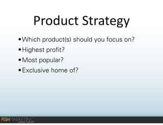 Product	
  Strategy
• Which product(s) should you focus on?
• Highest profit?
• Most popular?
• Exclusive home of?

 