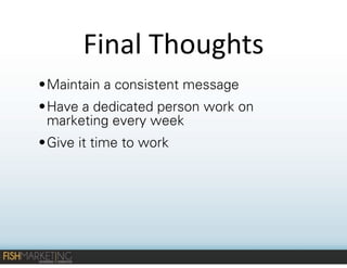 Final	
  Thoughts
• Maintain a consistent message
• Have a dedicated person work on
marketing every week
• Give it time to work

 