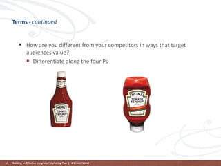 Terms - continued

 How are you different from your competitors in ways that target
audiences value?
 Differentiate along the four Ps

47 | Building an Effective Integrated Marketing Plan | © STAMATS 2013

 