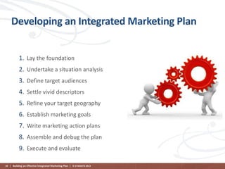Developing an Integrated Marketing Plan
1. Lay the foundation
2. Undertake a situation analysis
3. Define target audiences
4. Settle vivid descriptors
5. Refine your target geography

6. Establish marketing goals
7. Write marketing action plans
8. Assemble and debug the plan
9. Execute and evaluate
69 | Building an Effective Integrated Marketing Plan | © STAMATS 2013

 