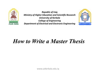 How to Write a Master Thesis
www.uokerbala.edu.iq
Republic of Iraq
Ministry of Higher Education and Scientific Research
University of Kerbala
College of Engineering
Department of Electrical and Electronic Engineering
 