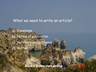 What we need to write an article?

a) Knowledge
b) Norms of publication
c) Hardware and software
d) Matter




        Block I. Before start writing
 