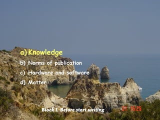 a) Knowledge
b) Norms of publication
c) Hardware and software
d) Matter




       Block I. Before start writing
 