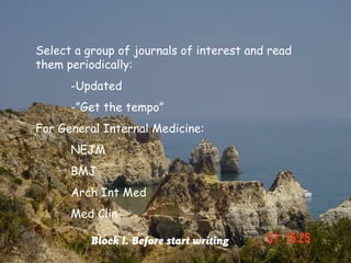Select a group of journals of interest and read
them periodically:
      -Updated
      -”Get the tempo”
For General Internal Medicine:
      NEJM
      BMJ
      Arch Int Med
      Med Clin

          Block I. Before start writing
 
