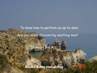 To know how to perform an up-to-date

Are you really discovering anything new?


         State of the Art




     Block I. Before start writing
 