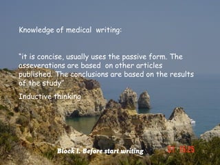 Knowledge of medical writing:


“it is concise, usually uses the passive form. The
asseverations are based on other articles
published. The conclusions are based on the results
of the study”
Inductive thinking




           Block I. Before start writing
 