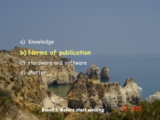 a) Knowledge

b) Norms of publication
c) Hardware and software
d) Matter




       Block I. Before start writing
 