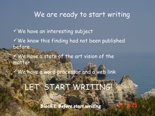 We are ready to start writing

We have an interesting subject
We know this finding had not been published
before
We have a state of the art vision of the
matter
We have a word processor and a web link


    LET START WRITING!

           Block I. Before start writing
 