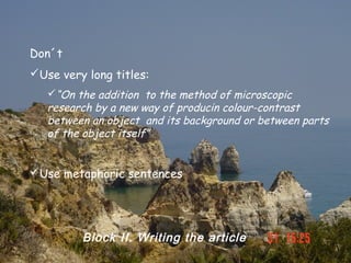 Don´t
Use very long titles:
   “On the addition to the method of microscopic
   research by a new way of producin colour-contrast
   between an object and its background or between parts
   of the object itself”


Use metaphoric sentences




         Block II. Writing the article
 