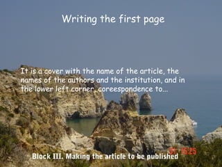 Writing the first page




It is a cover with the name of the article, the
names of the authors and the institution, and in
the lower left corner, coreespondence to...




   Block III. Making the article to be published
 
